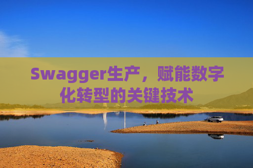 Swagger生产，赋能数字化转型的关键技术